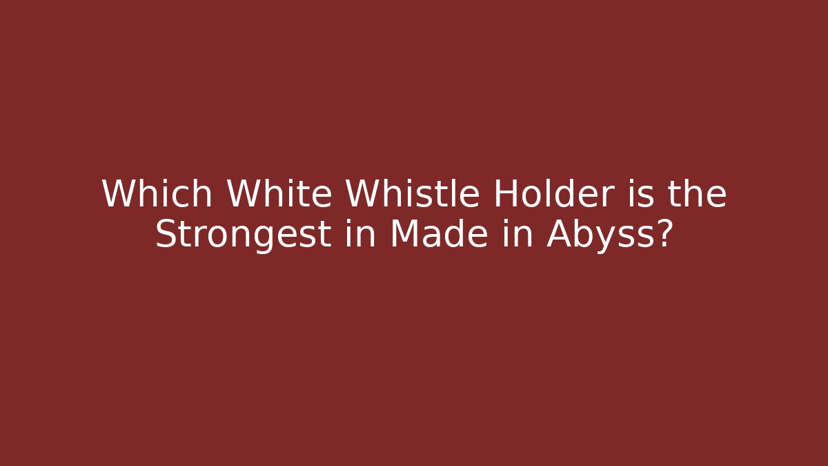 Which White Whistle Holder is the Strongest in Made in Abyss?