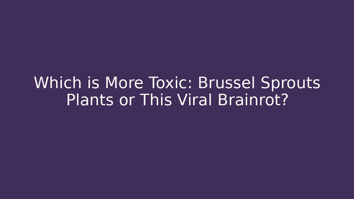 Which is More Toxic: Brussel Sprouts Plants or This Viral Brainrot?