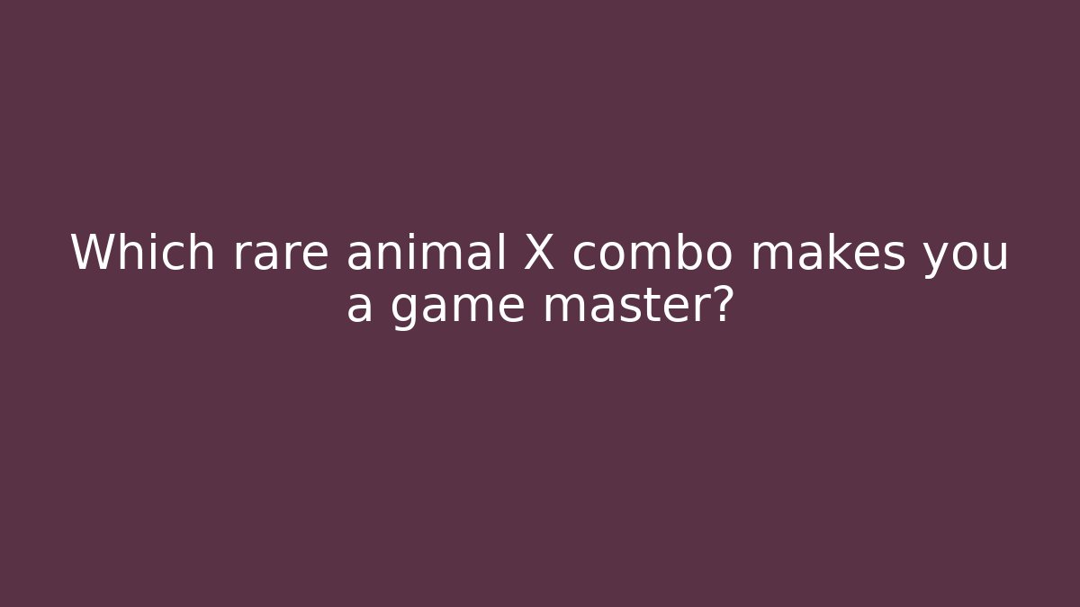 Which rare animal X combo makes you a game master?