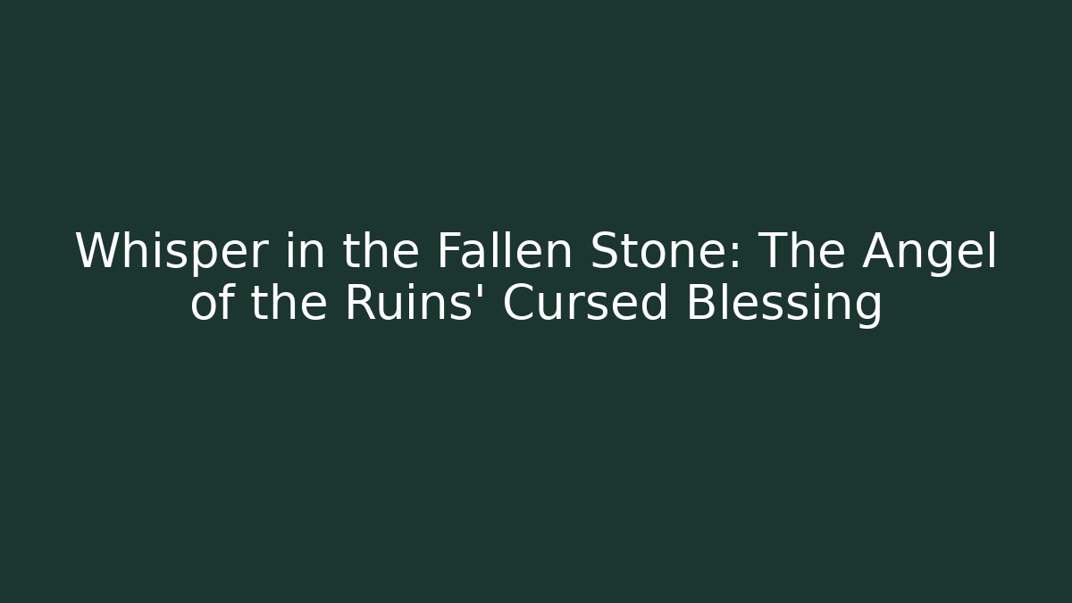 Whisper in the Fallen Stone: The Angel of the Ruins' Cursed Blessing