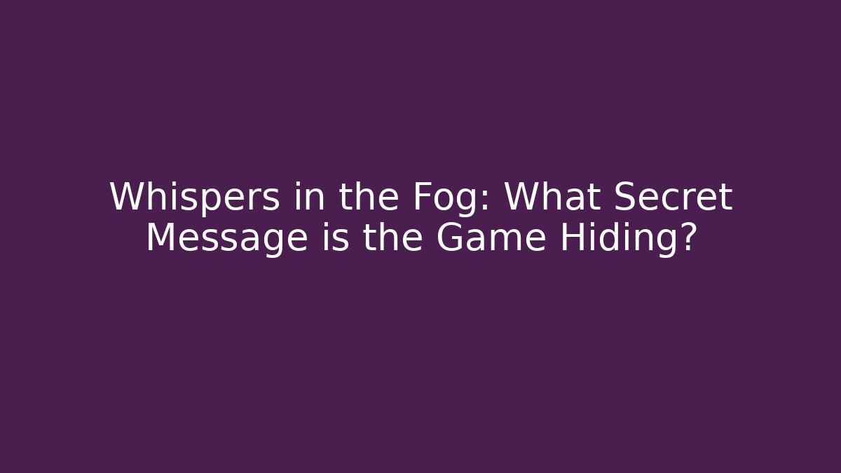 Whispers in the Fog: What Secret Message is the Game Hiding?