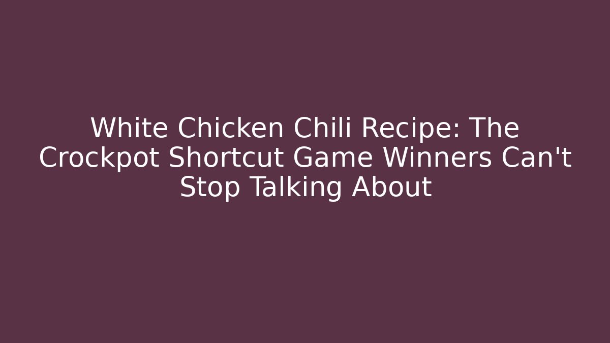 White Chicken Chili Recipe: The Crockpot Shortcut Game Winners Can't Stop Talking About