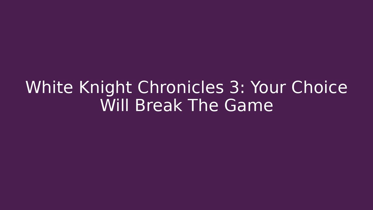 White Knight Chronicles 3: Your Choice Will Break The Game