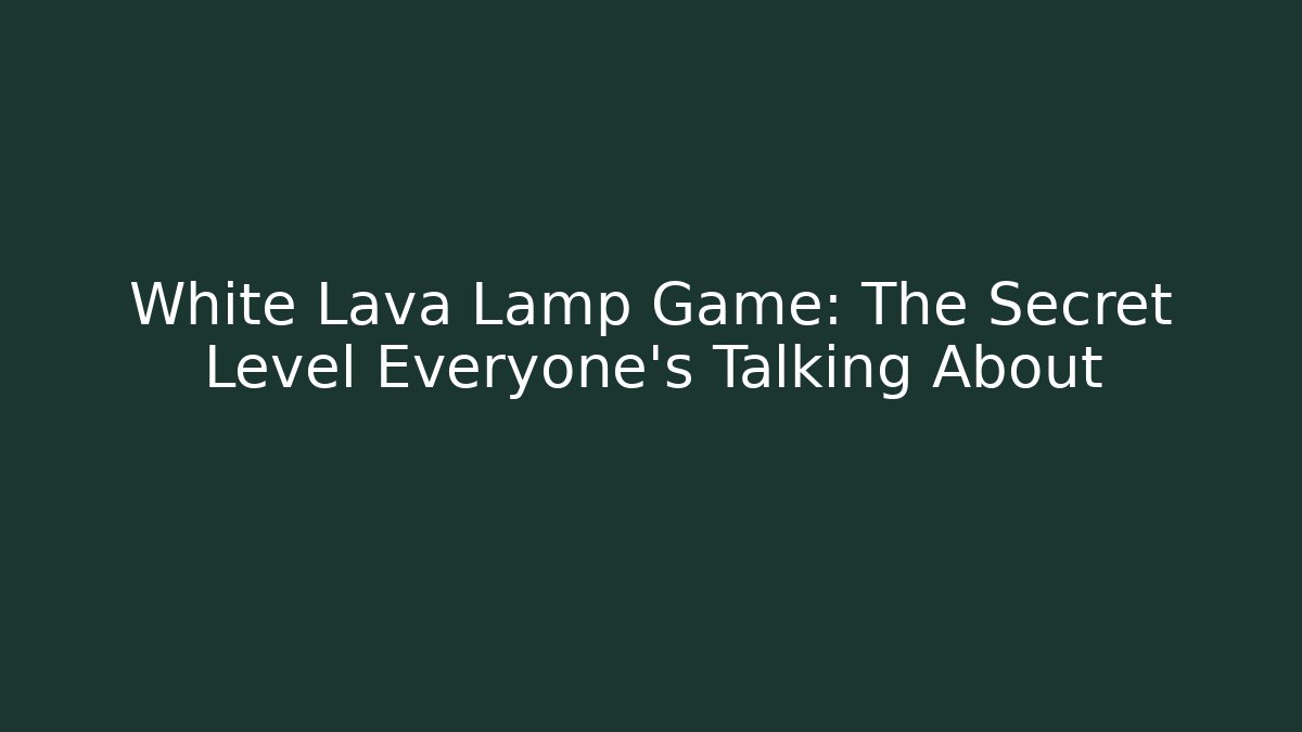 White Lava Lamp Game: The Secret Level Everyone’s Talking About