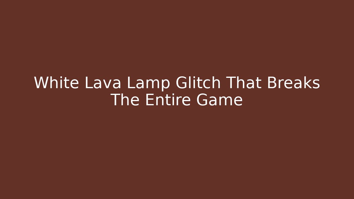 White Lava Lamp Glitch That Breaks The Entire Game