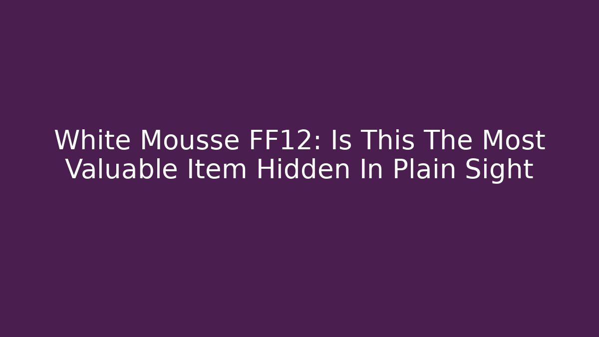 White Mousse FF12: Is This The Most Valuable Item Hidden In Plain Sight