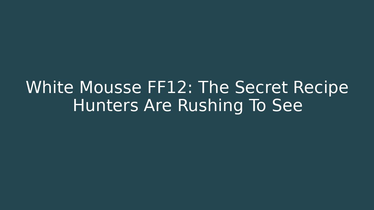 White Mousse FF12: The Secret Recipe Hunters Are Rushing To See