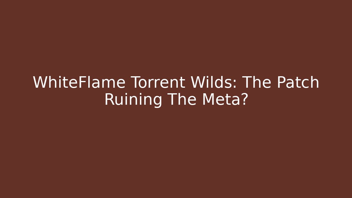 WhiteFlame Torrent Wilds: The Patch Ruining The Meta?