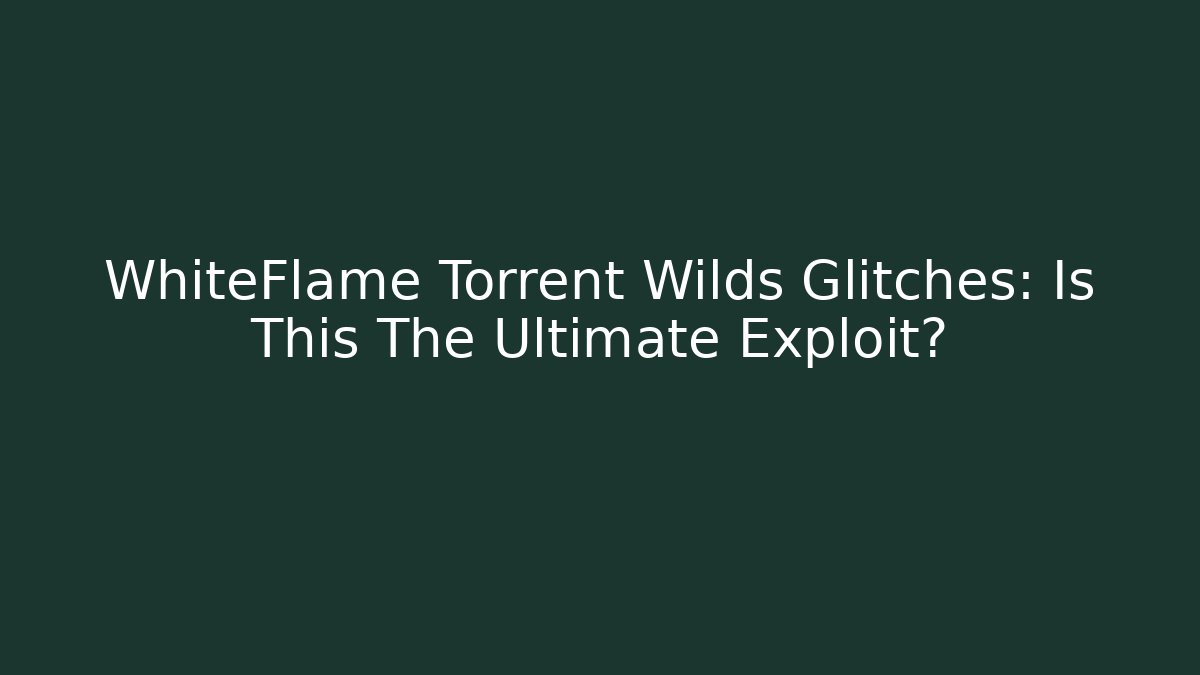 WhiteFlame Torrent Wilds Glitches: Is This The Ultimate Exploit?