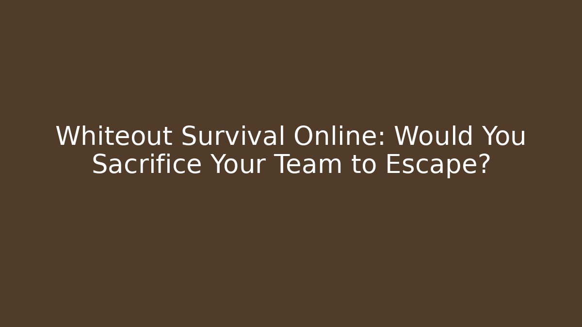 Whiteout Survival Online: Would You Sacrifice Your Team to Escape?