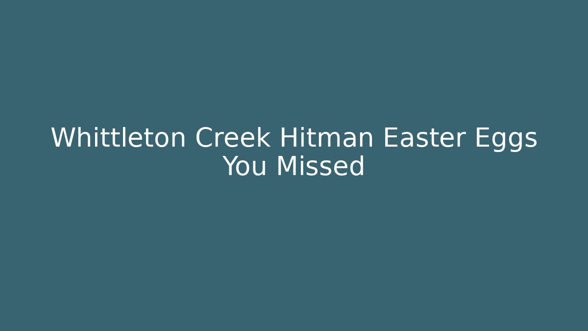 Whittleton Creek Hitman Easter Eggs You Missed