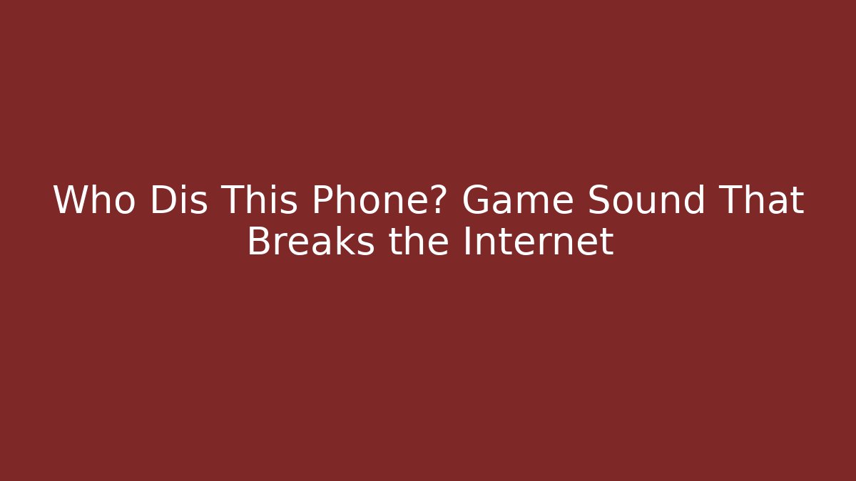 Who Dis This Phone? Game Sound That Breaks the Internet