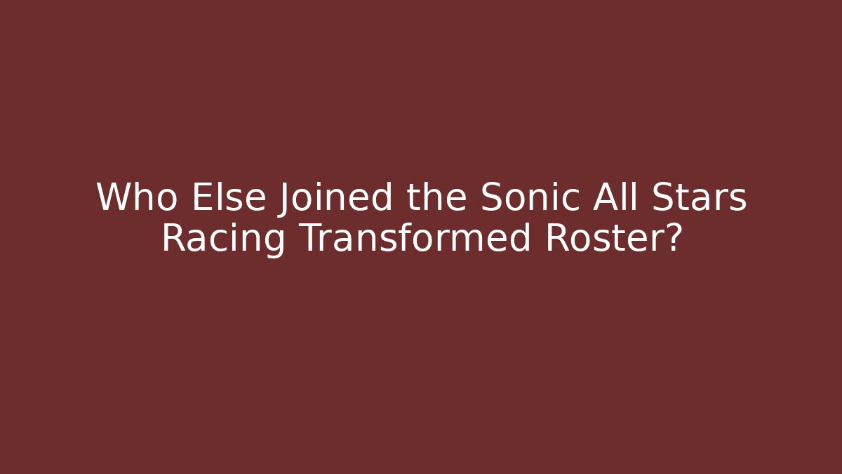 Who Else Joined the Sonic All Stars Racing Transformed Roster?