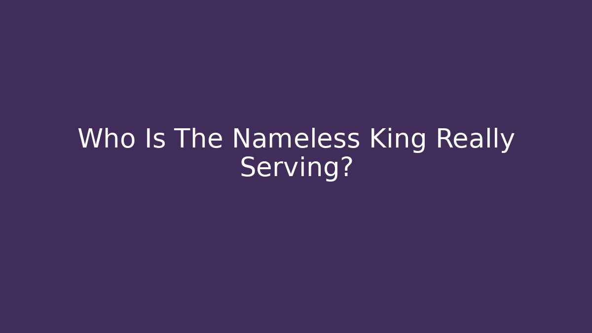 Who Is The Nameless King Really Serving?