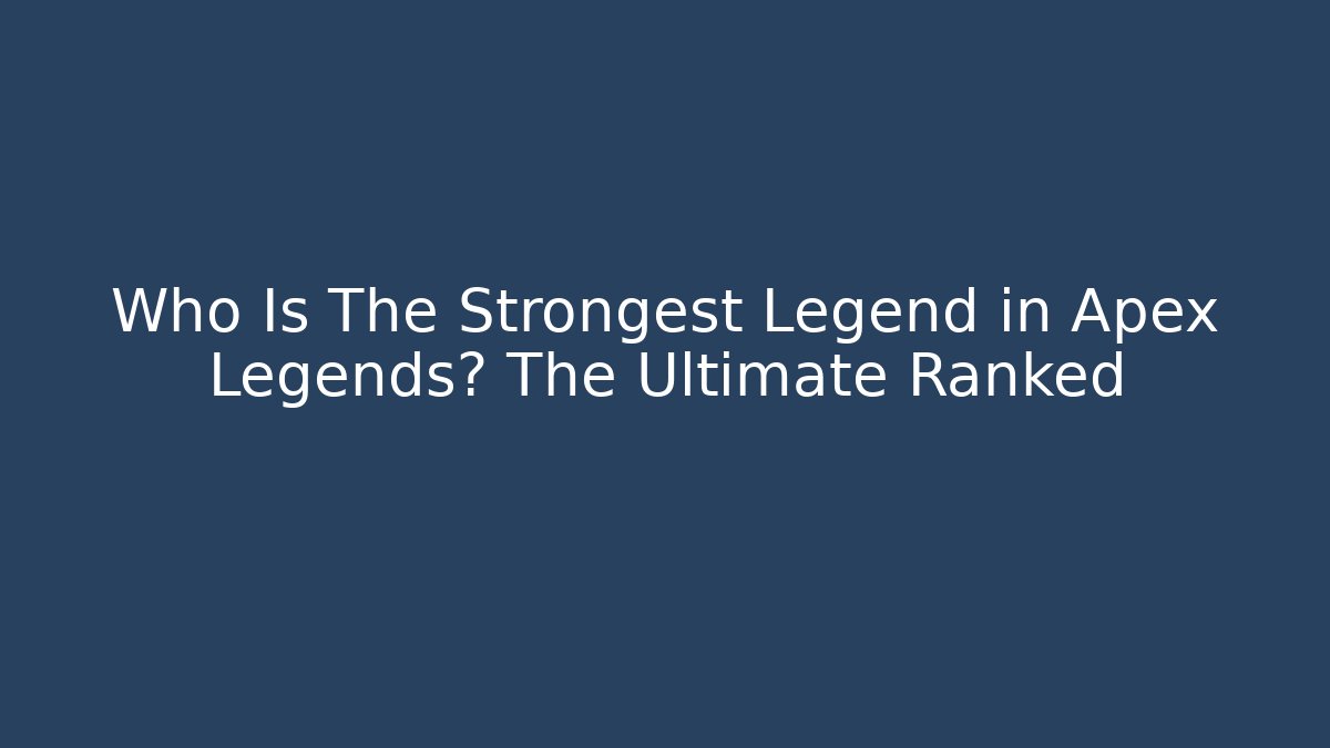 Who Is The Strongest Legend in Apex Legends? The Ultimate Ranked