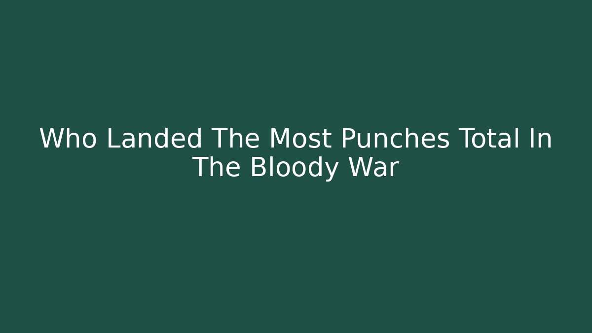 Who Landed The Most Punches Total In The Bloody War