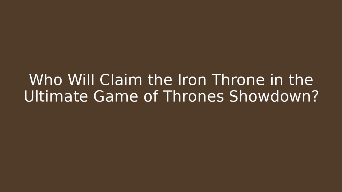 Who Will Claim the Iron Throne in the Ultimate Game of Thrones Showdown?