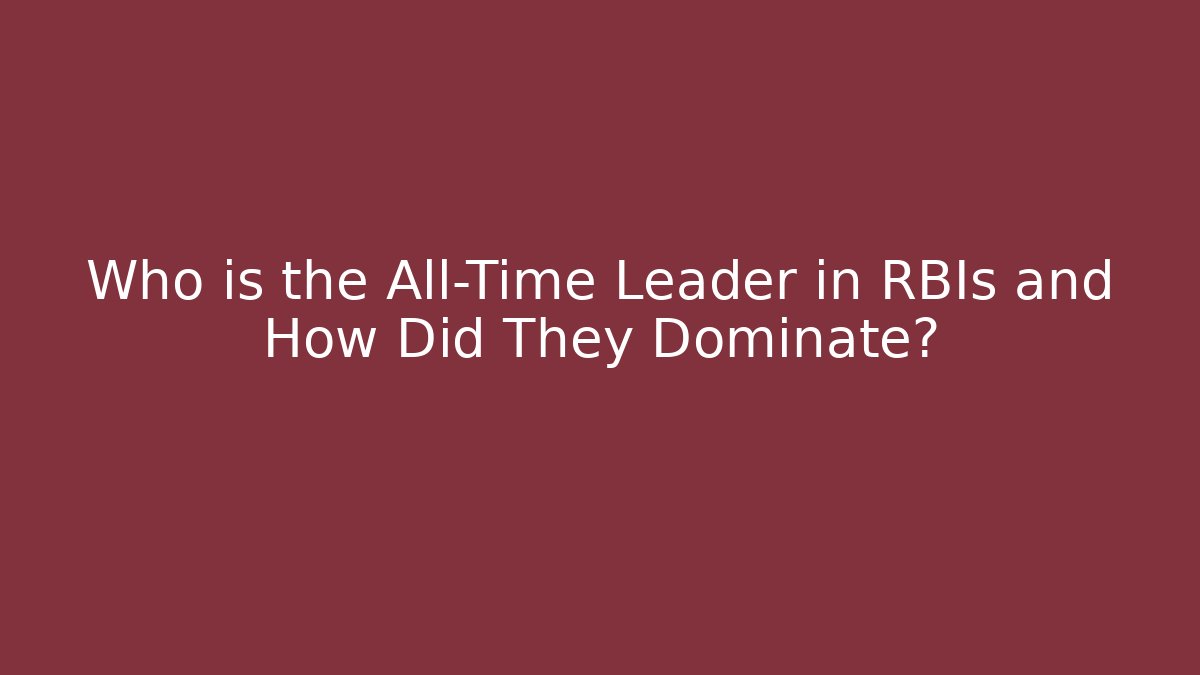 Who is the All-Time Leader in RBIs and How Did They Dominate?