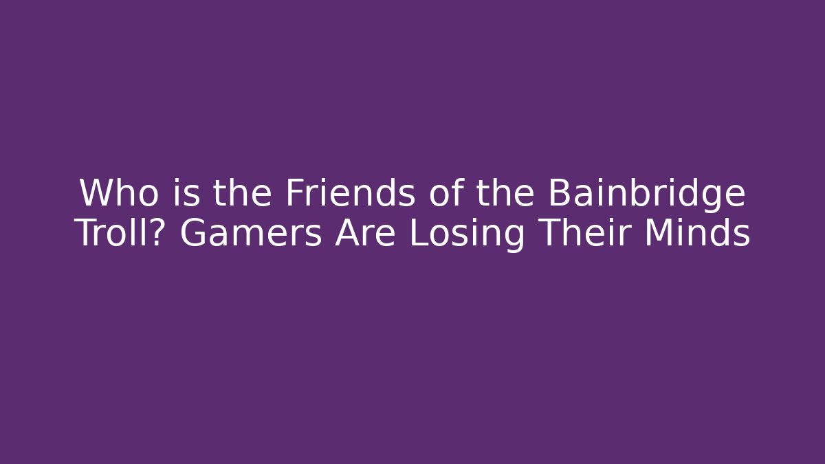 Who is the Friends of the Bainbridge Troll? Gamers Are Losing Their Minds