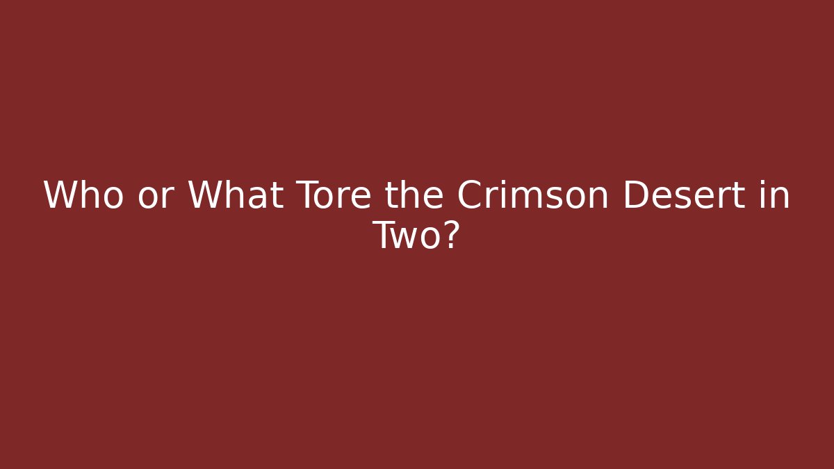 Who or What Tore the Crimson Desert in Two?