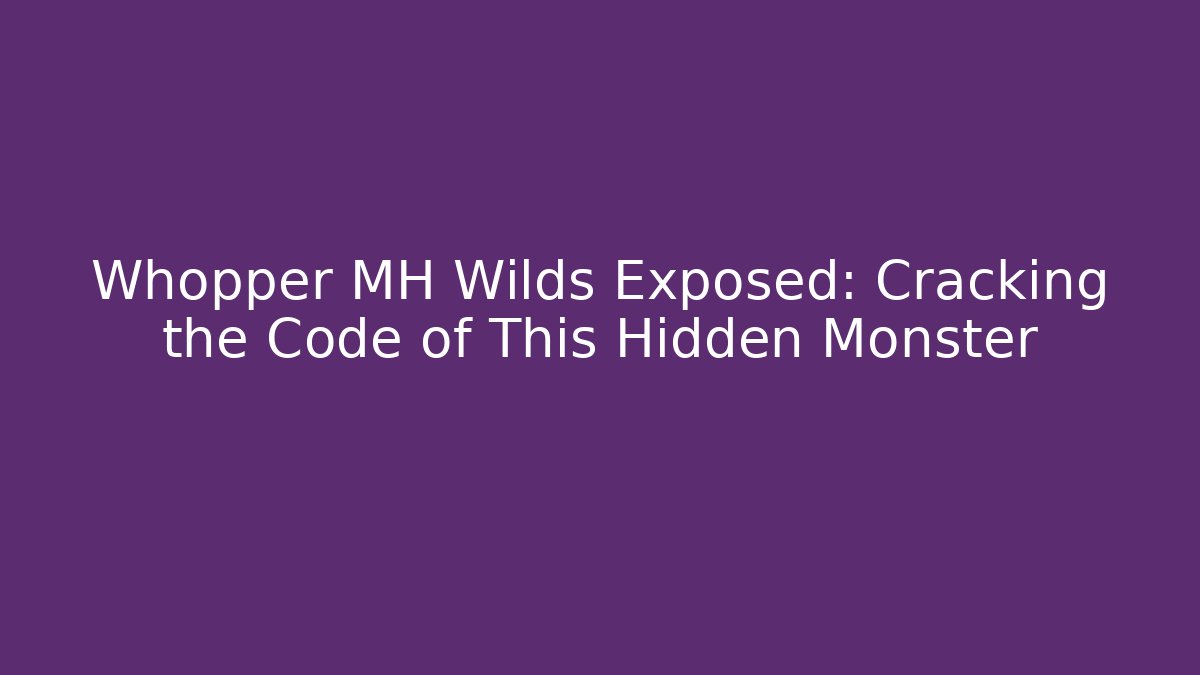 Whopper MH Wilds Exposed: Cracking the Code of This Hidden Monster