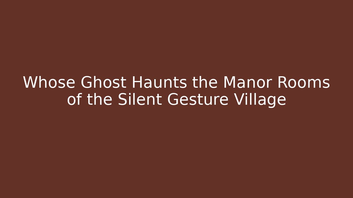 Whose Ghost Haunts the Manor Rooms of the Silent Gesture Village