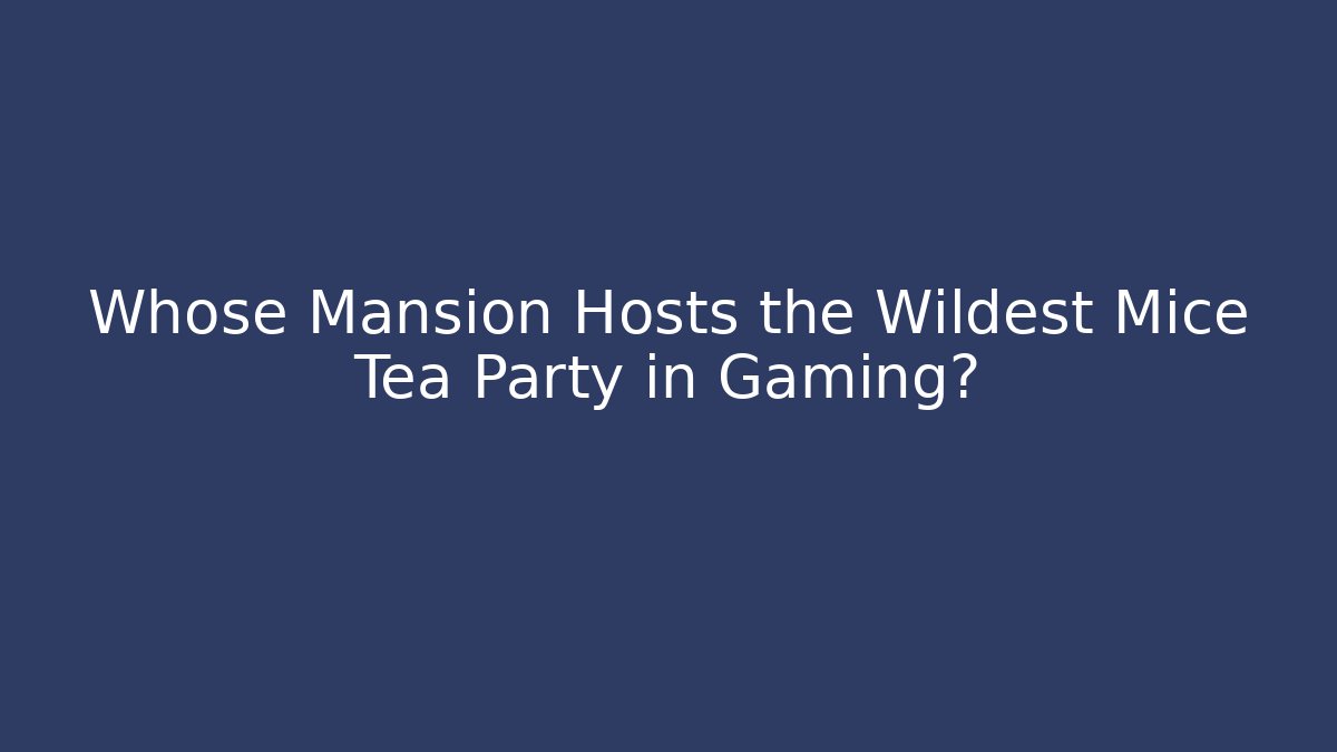 Whose Mansion Hosts the Wildest Mice Tea Party in Gaming?