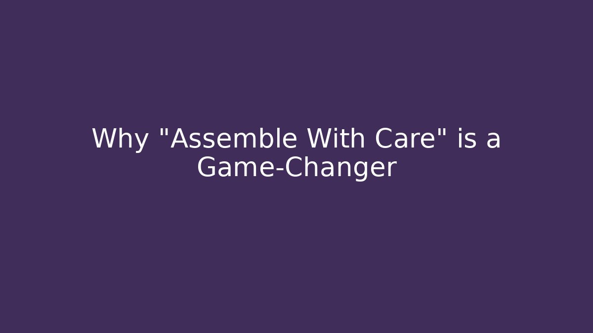 Why "Assemble With Care" is a Game-Changer