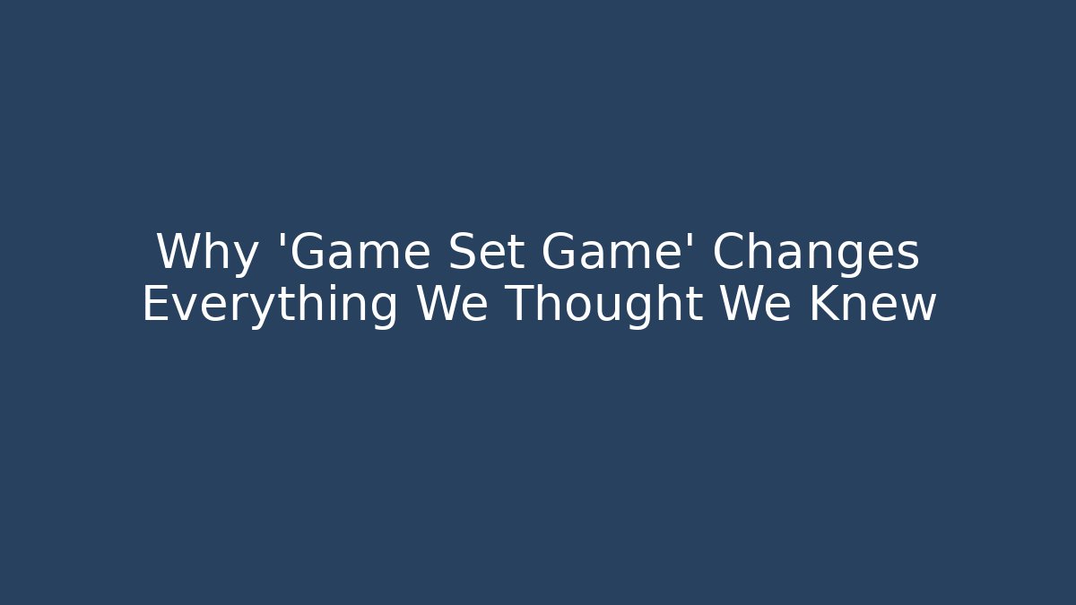 Why 'Game Set Game' Changes Everything We Thought We Knew