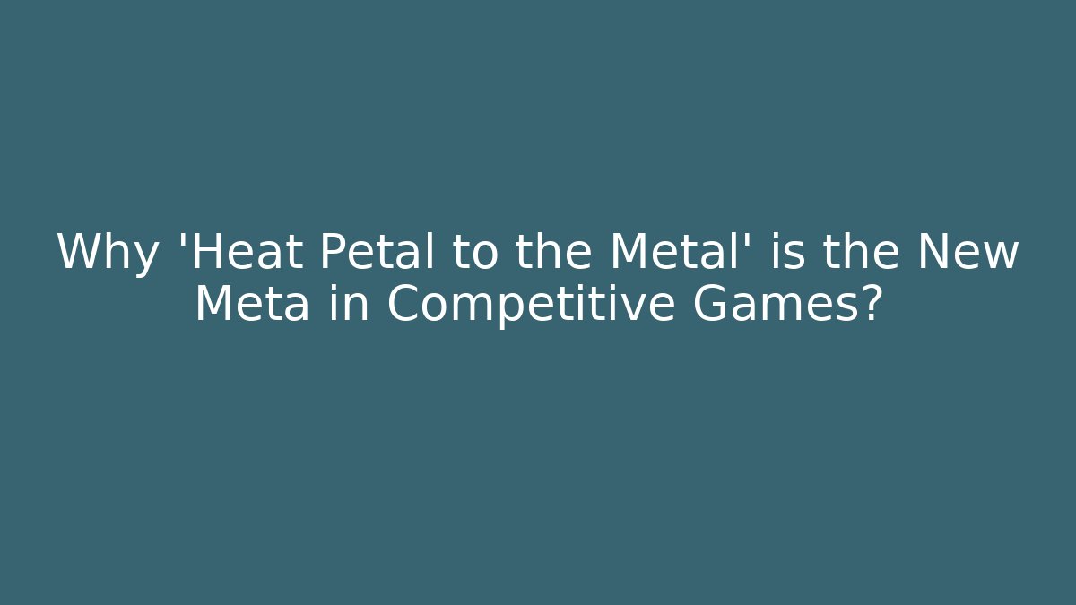 Why 'Heat Petal to the Metal' is the New Meta in Competitive Games?