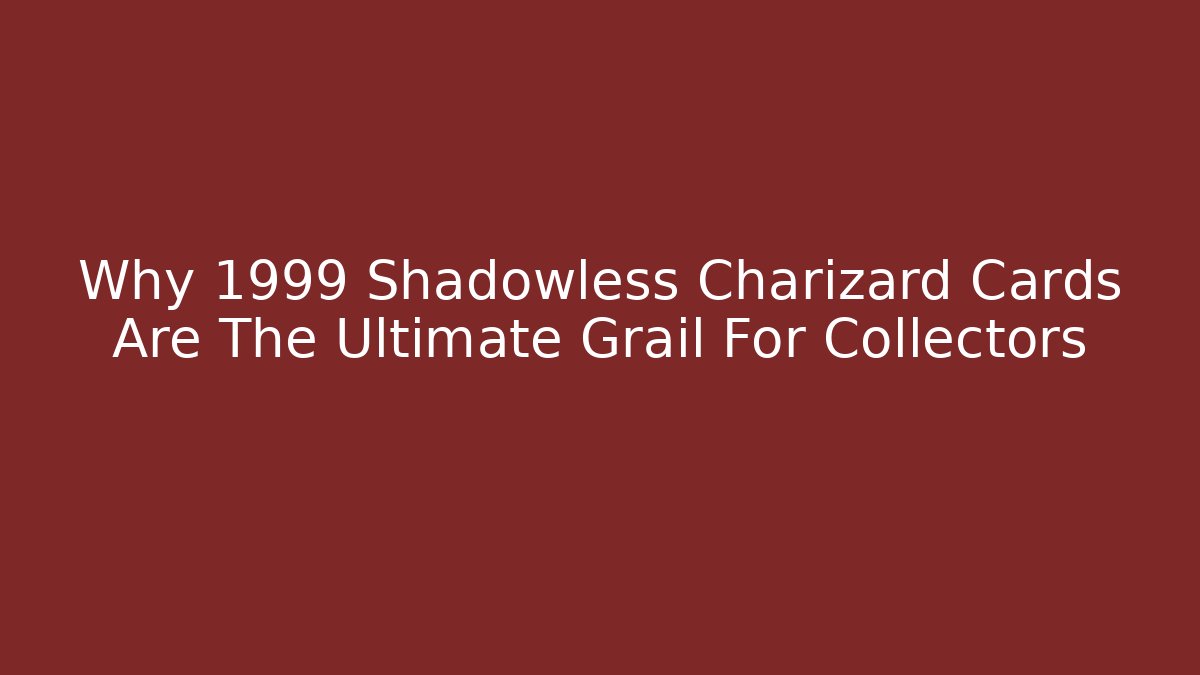 Why 1999 Shadowless Charizard Cards Are The Ultimate Grail For Collectors