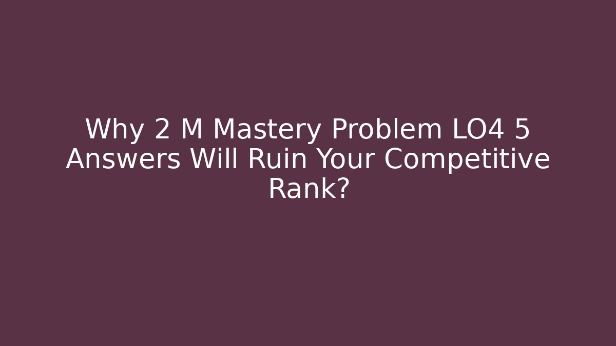 Why 2 M Mastery Problem LO4 5 Answers Will Ruin Your Competitive Rank?