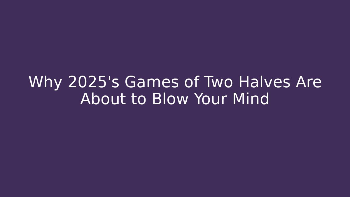 Why 2025's Games of Two Halves Are About to Blow Your Mind