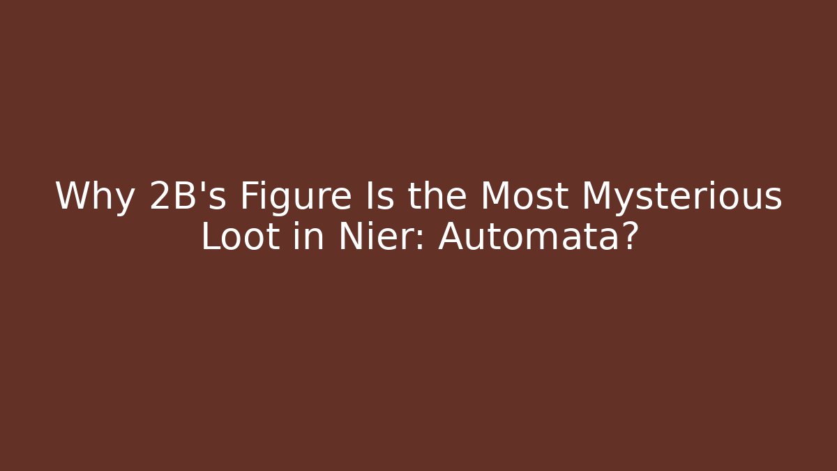 Why 2B's Figure Is the Most Mysterious Loot in Nier: Automata?
