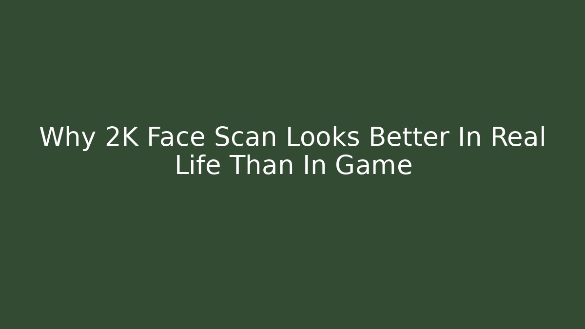 Why 2K Face Scan Looks Better In Real Life Than In Game