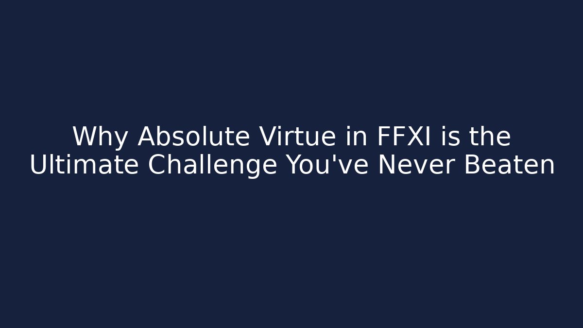 Why Absolute Virtue in FFXI is the Ultimate Challenge You’ve Never Beaten