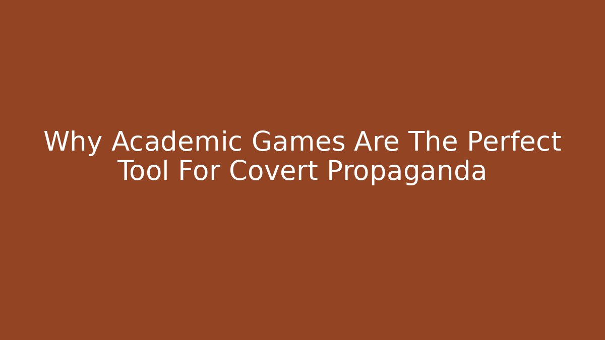 Why Academic Games Are The Perfect Tool For Covert Propaganda