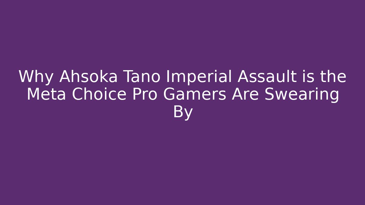 Why Ahsoka Tano Imperial Assault is the Meta Choice Pro Gamers Are Swearing By