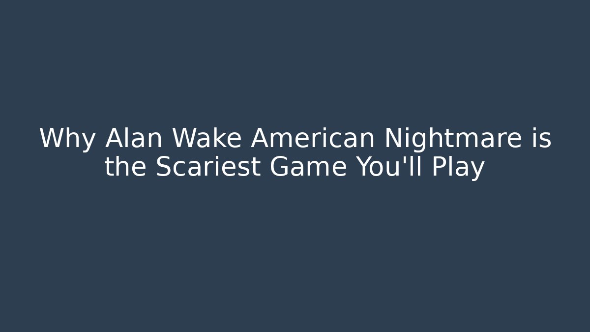 Why Alan Wake American Nightmare is the Scariest Game You'll Play