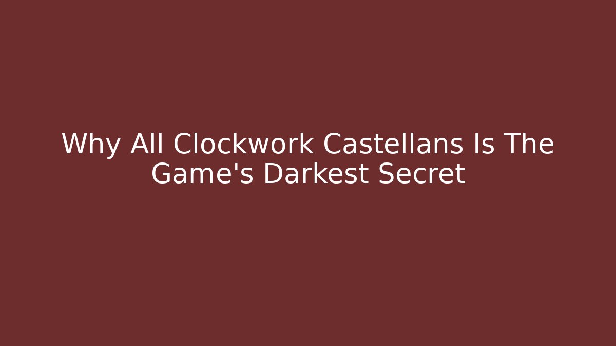Why All Clockwork Castellans Is The Game's Darkest Secret