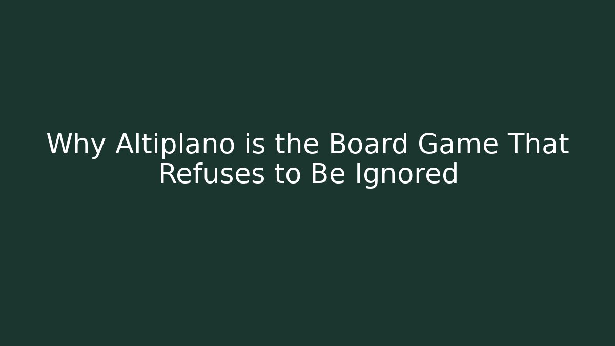 Why Altiplano is the Board Game That Refuses to Be Ignored