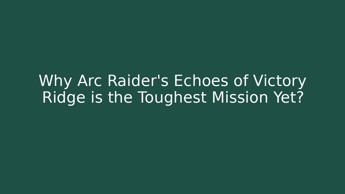 Why Arc Raider's Echoes of Victory Ridge is the Toughest Mission Yet?