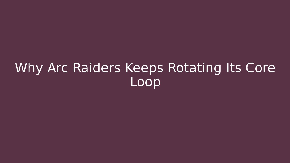 Why Arc Raiders Keeps Rotating Its Core Loop