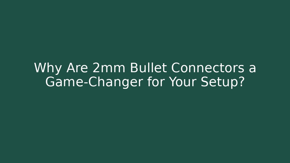 Why Are 2mm Bullet Connectors a Game-Changer for Your Setup?