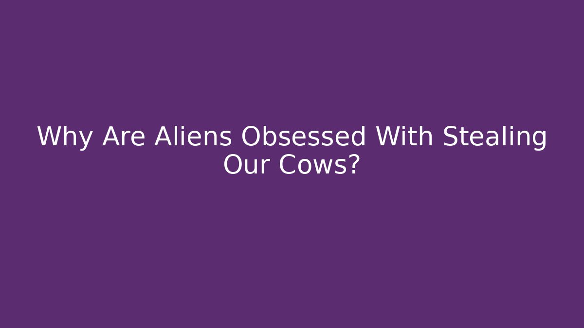 Why Are Aliens Obsessed With Stealing Our Cows?