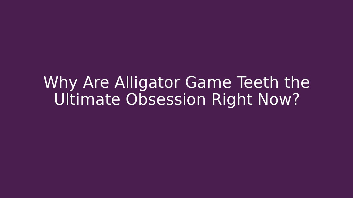 Why Are Alligator Game Teeth the Ultimate Obsession Right Now?