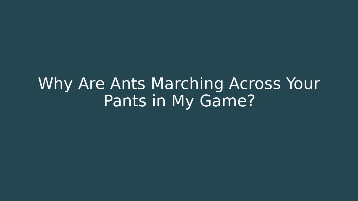 Why Are Ants Marching Across Your Pants in My Game?