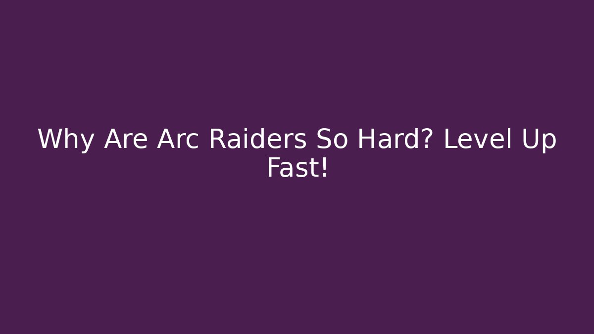 Why Are Arc Raiders So Hard? Level Up Fast!