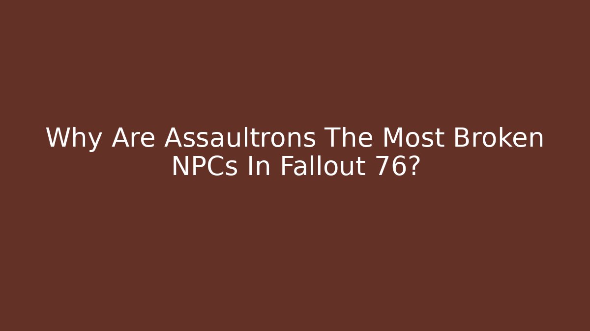 Why Are Assaultrons The Most Broken NPCs In Fallout 76?