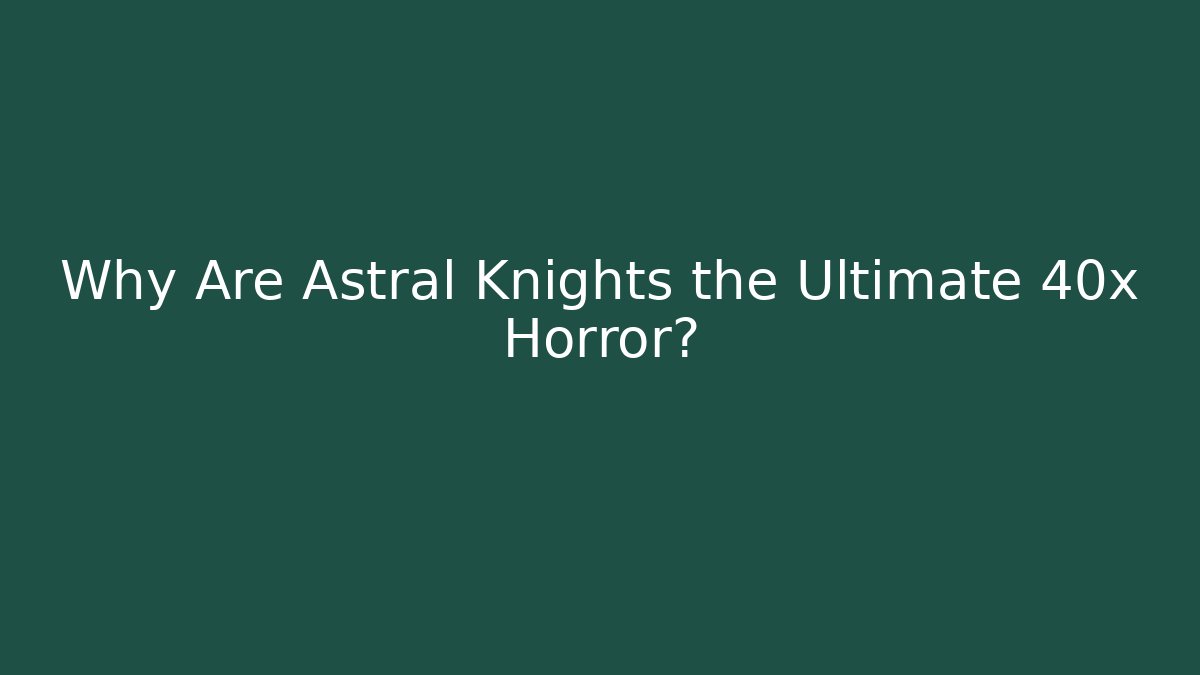 Why Are Astral Knights the Ultimate 40x Horror?